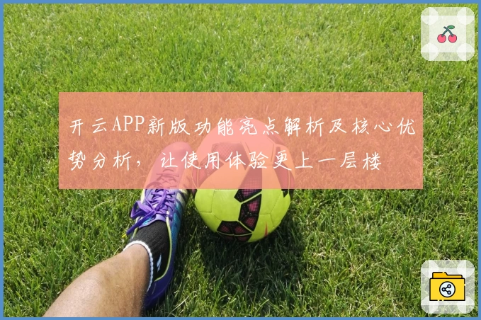 开云APP新版功能亮点解析及核心优势分析，让使用体验更上一层楼