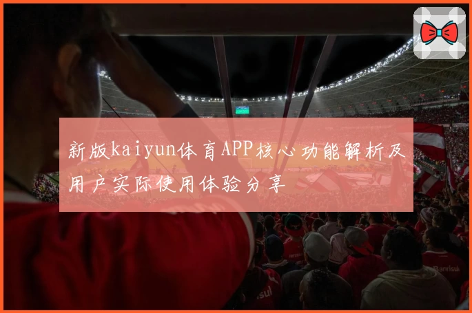 新版kaiyun体育APP核心功能解析及用户实际使用体验分享