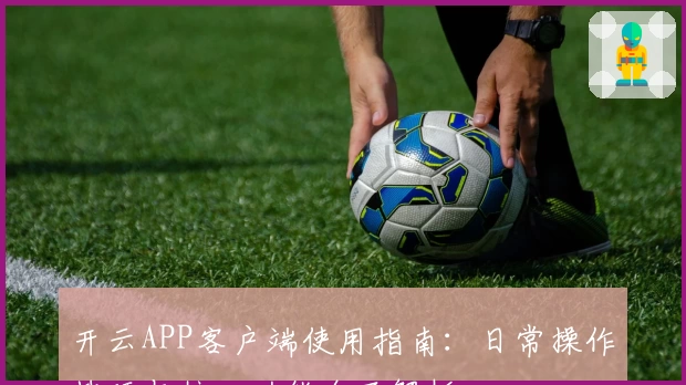 开云APP客户端使用指南：日常操作技巧与核心功能全面解析