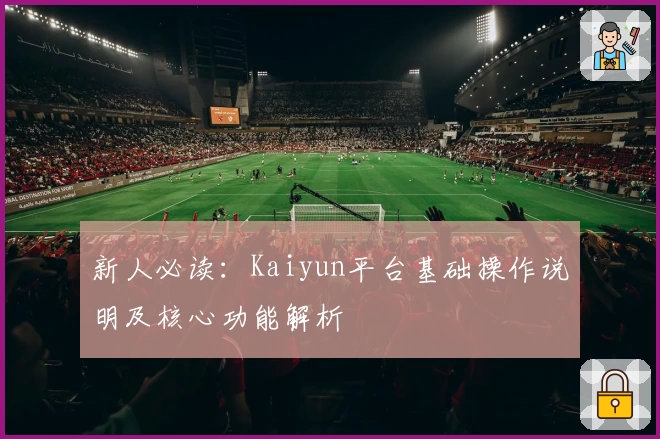 新人必读：Kaiyun平台基础操作说明及核心功能解析