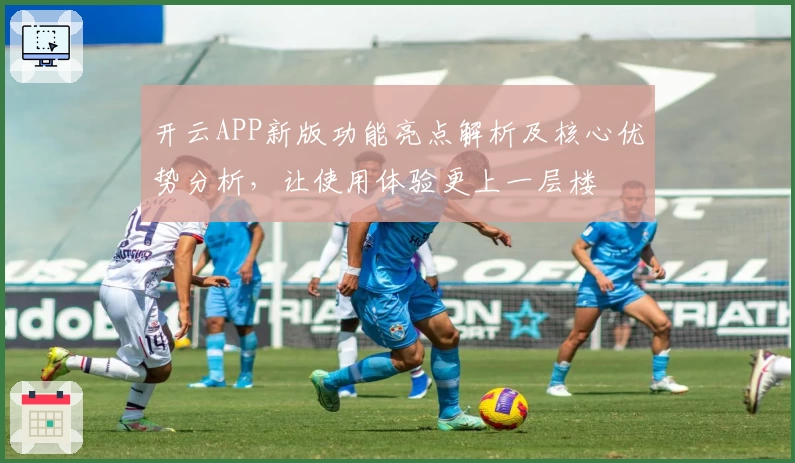 开云APP新版功能亮点解析及核心优势分析，让使用体验更上一层楼