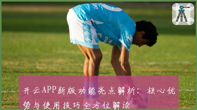 开云APP新版功能亮点解析：核心优势与使用技巧全方位解读