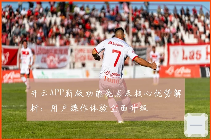开云APP新版功能亮点及核心优势解析，用户操作体验全面升级