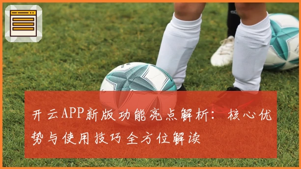 开云APP新版功能亮点解析：核心优势与使用技巧全方位解读