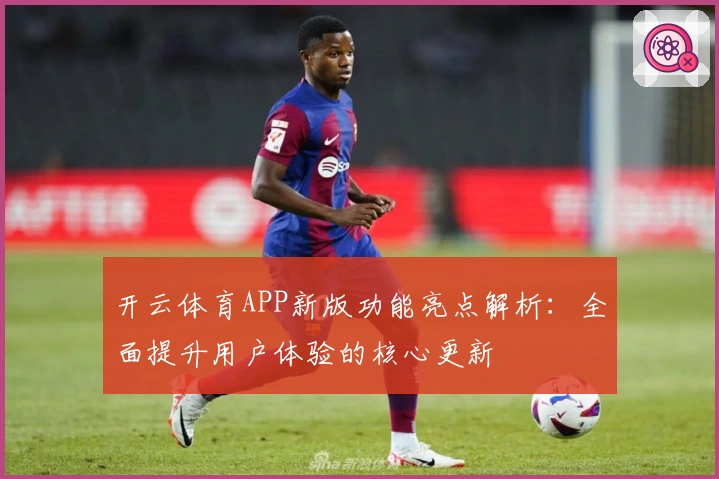 开云体育APP新版功能亮点解析：全面提升用户体验的核心更新