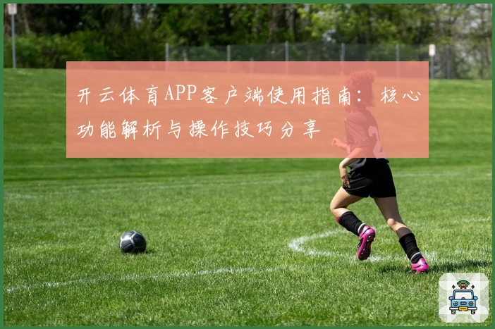 开云体育APP客户端使用指南：核心功能解析与操作技巧分享