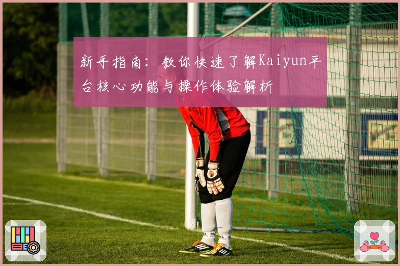 新手指南：教你快速了解Kaiyun平台核心功能与操作体验解析