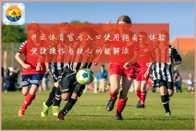 开云体育官方入口使用指南：体验便捷操作与核心功能解读
