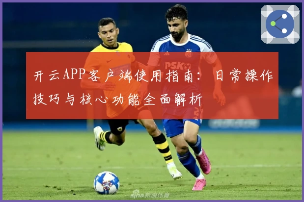 开云APP客户端使用指南：日常操作技巧与核心功能全面解析
