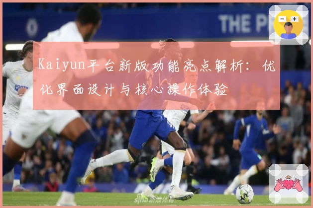 Kaiyun平台新版功能亮点解析：优化界面设计与核心操作体验