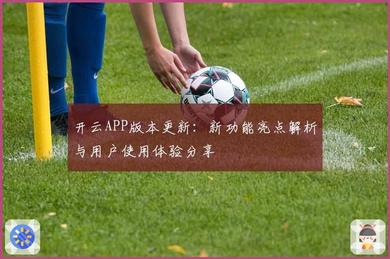 开云APP版本更新：新功能亮点解析与用户使用体验分享