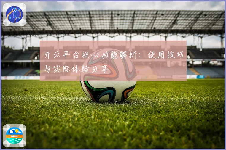 开云平台核心功能解析：使用技巧与实际体验分享