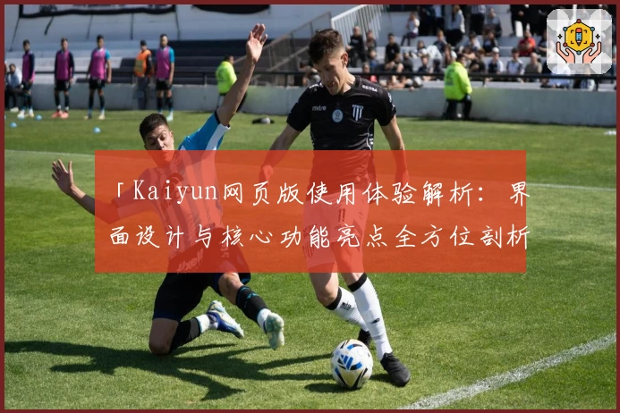 「Kaiyun网页版使用体验解析：界面设计与核心功能亮点全方位剖析」