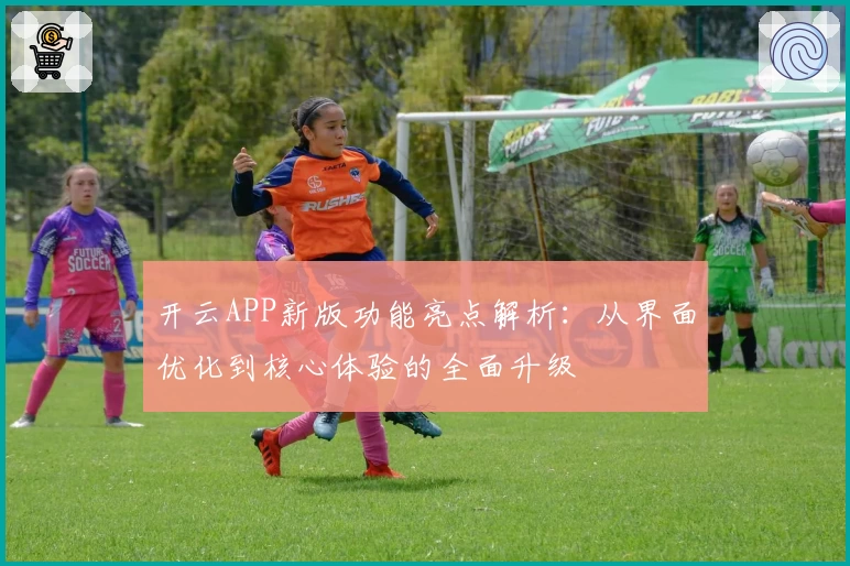 开云APP新版功能亮点解析：从界面优化到核心体验的全面升级