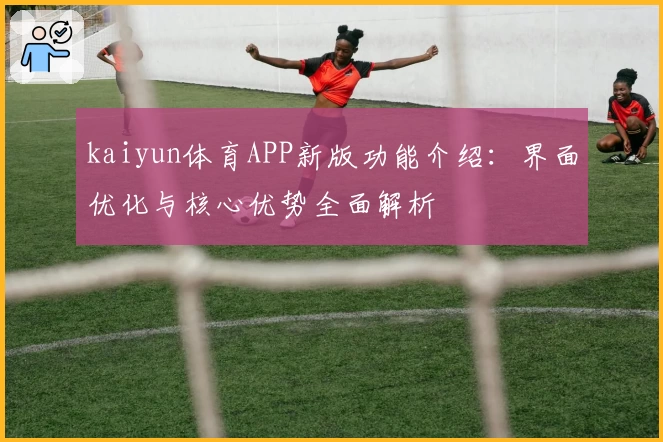 kaiyun体育APP新版功能介绍：界面优化与核心优势全面解析