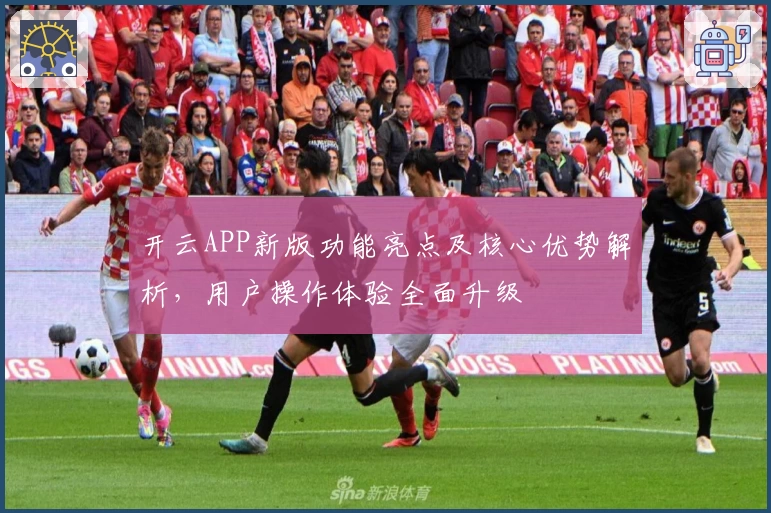 开云APP新版功能亮点及核心优势解析，用户操作体验全面升级