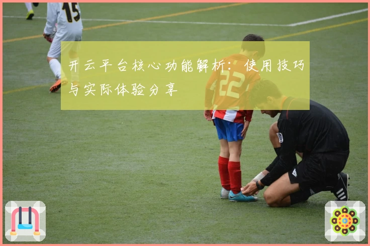 开云平台核心功能解析：使用技巧与实际体验分享