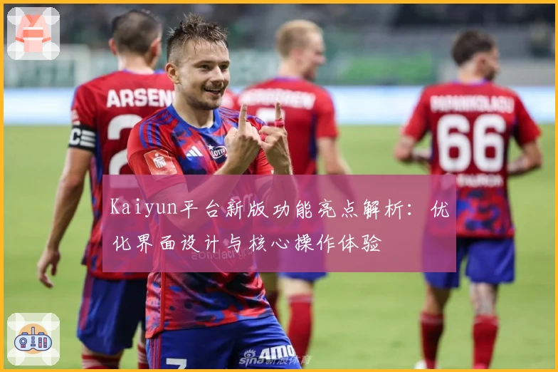 Kaiyun平台新版功能亮点解析：优化界面设计与核心操作体验