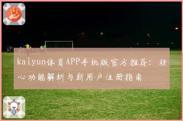 kaiyun体育APP手机版官方推荐：核心功能解析与新用户注册指南